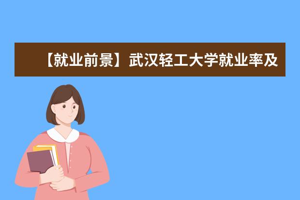 【就业前景】武汉轻工大学就业率及就业前景怎么样（含就业质量报告）