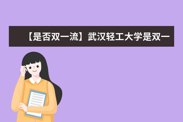 【是否双一流】武汉轻工大学是双一流大学吗，有哪些双一流学科？