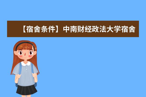 【宿舍条件】中南财经政法大学宿舍条件怎么样，有空调吗（含宿舍图片）