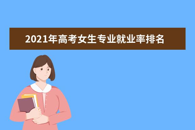 2021年高考女生专业就业率排名 十大最适合女..