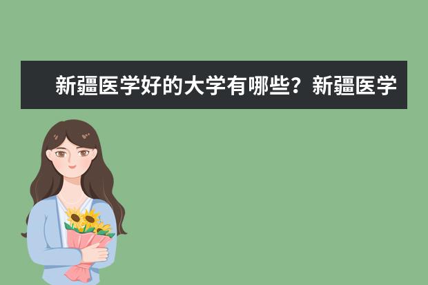 新疆医学好的大学有哪些？新疆医学大学排名