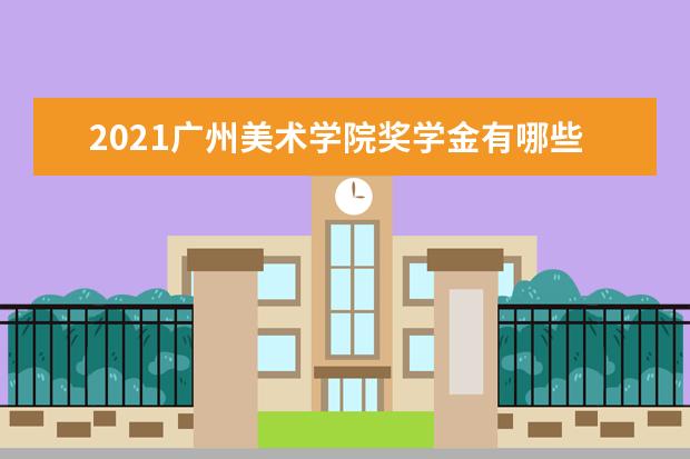 2021广州美术学院奖学金有哪些 奖学金一般多少钱?