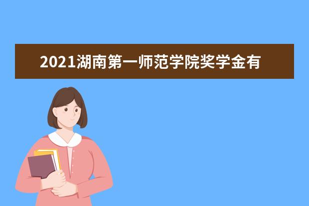 2021湖南第一师范学院奖学金有哪些 奖学金一般多少钱?