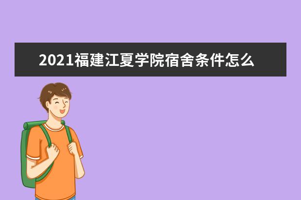 2021福建江夏学院宿舍条件怎么样 有空调吗