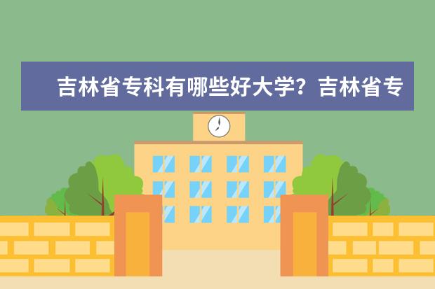 吉林省专科有哪些好大学？吉林省专科大学排名