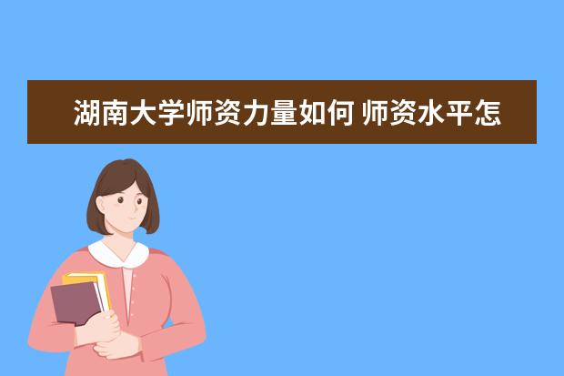 湖南大学师资力量如何 师资水平怎么样