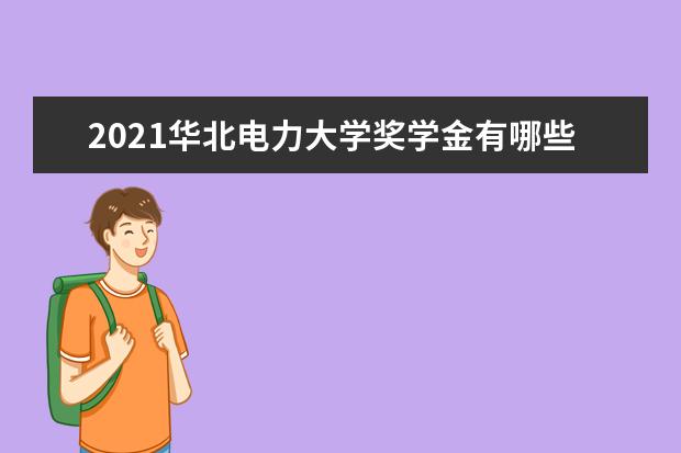 2021华北电力大学奖学金有哪些 奖学金一般多少钱?