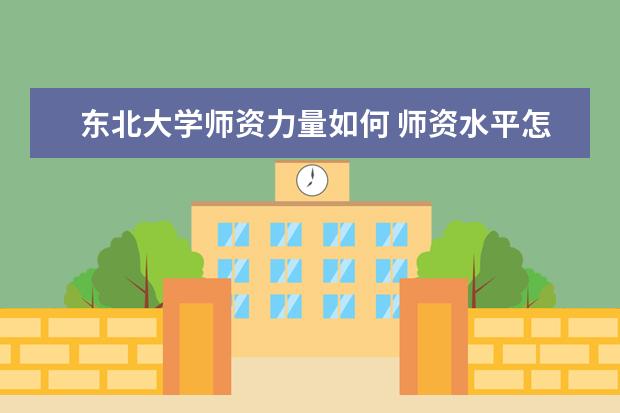 东北大学师资力量如何 师资水平怎么样