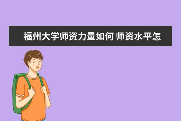 福州大学师资力量如何 师资水平怎么样