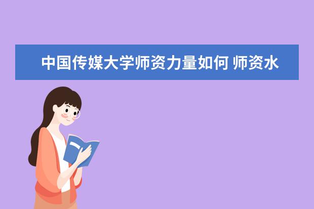 中国传媒大学师资力量如何 师资水平怎么样