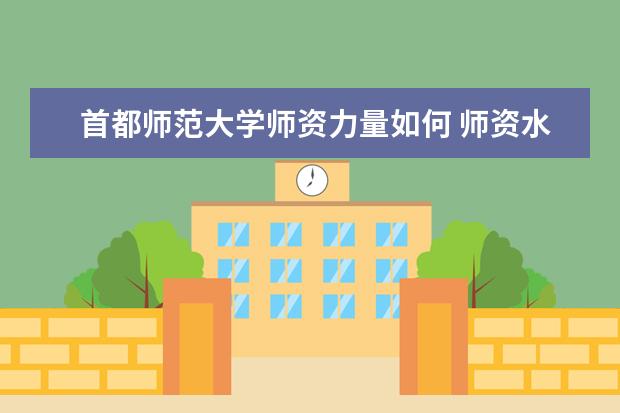 首都师范大学师资力量如何 师资水平怎么样