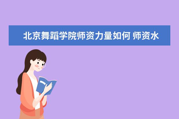 北京舞蹈学院师资力量如何 师资水平怎么样