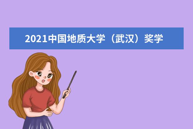 2021中国地质大学（武汉）奖学金有哪些 奖学金一般多少钱?