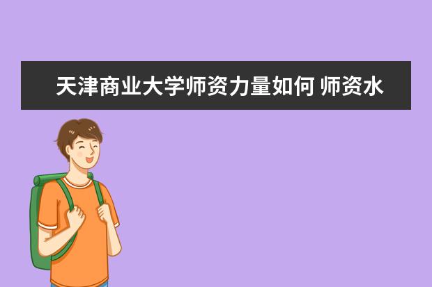 天津商业大学师资力量如何 师资水平怎么样