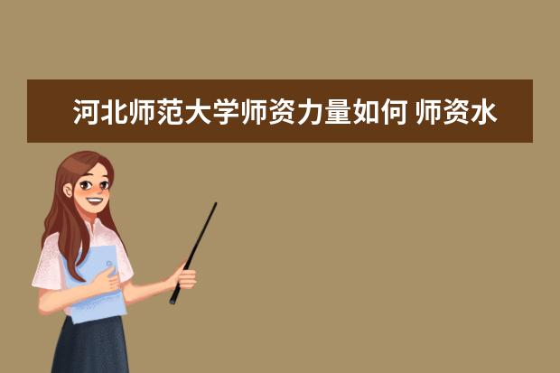 河北师范大学师资力量如何 师资水平怎么样