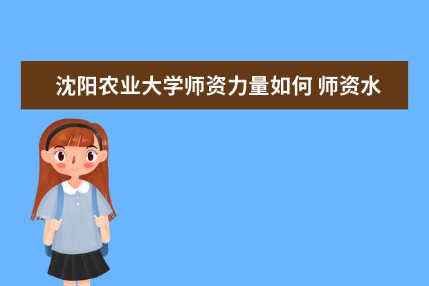 沈阳农业大学师资力量如何 师资水平怎么样