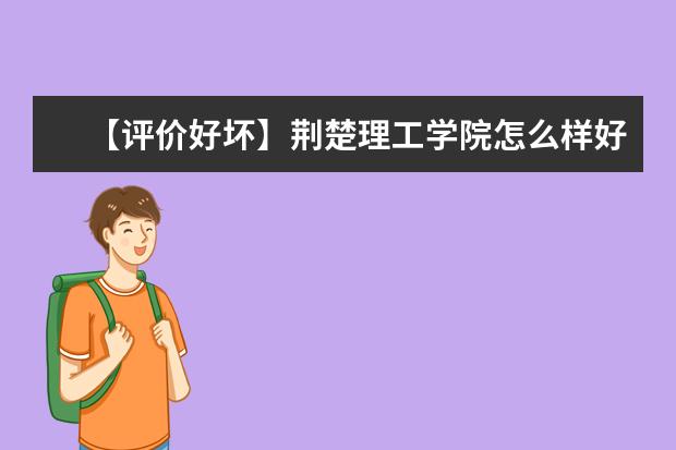 【评价好坏】荆楚理工学院怎么样好不好（全国排名-一流专业-网友评价）