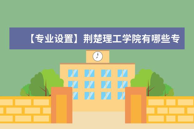 【专业设置】荆楚理工学院有哪些专业-什么专业比较好