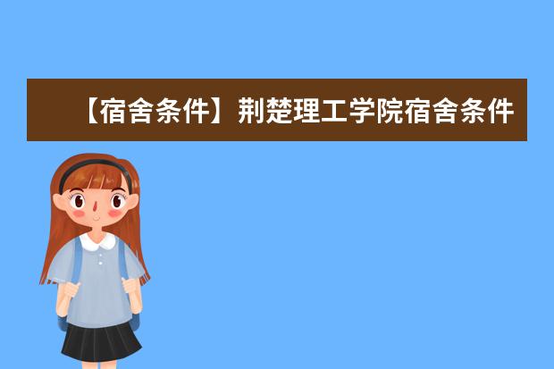 【宿舍条件】荆楚理工学院宿舍条件怎么样，有空调吗（含宿舍图片）