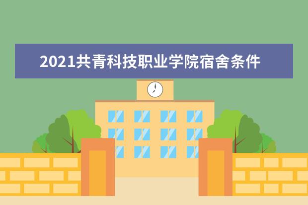 2021共青科技职业学院宿舍条件怎么样 有空调吗