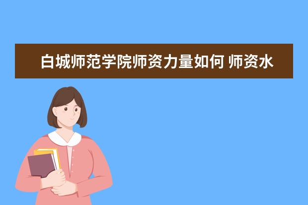 白城师范学院师资力量如何 师资水平怎么样