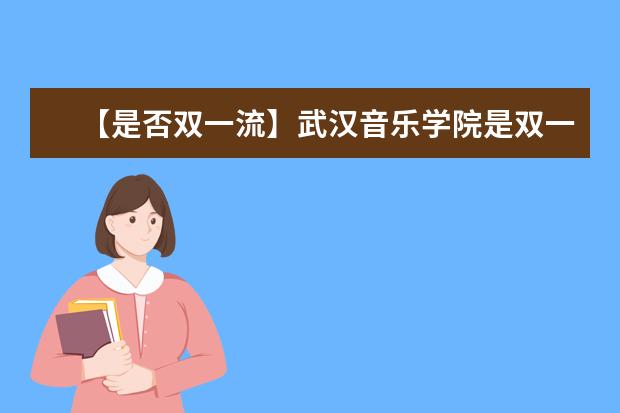 【是否双一流】武汉音乐学院是双一流大学吗，有哪些双一流学科？