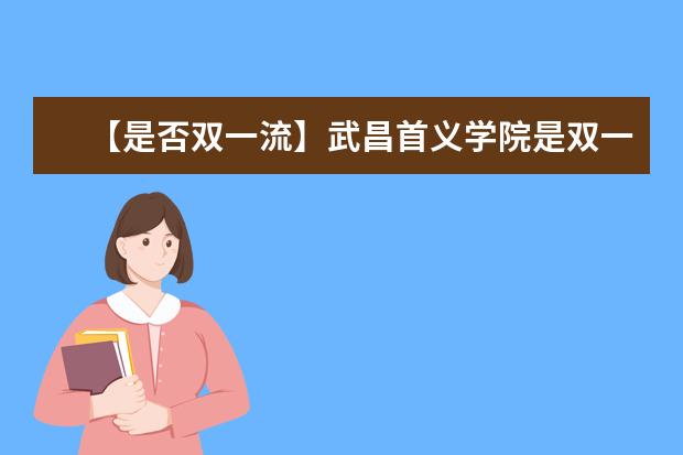 【是否双一流】武昌首义学院是双一流大学吗，有哪些双一流学科？