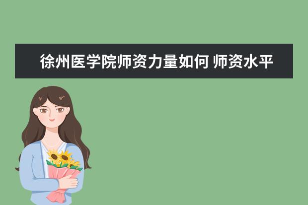 徐州医学院师资力量如何 师资水平怎么样