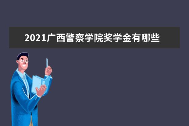 2021广西警察学院奖学金有哪些 奖学金一般多少钱?