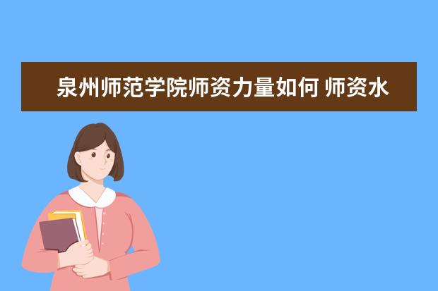 泉州师范学院师资力量如何 师资水平怎么样