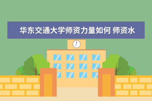 华东交通大学师资力量如何 师资水平怎么样