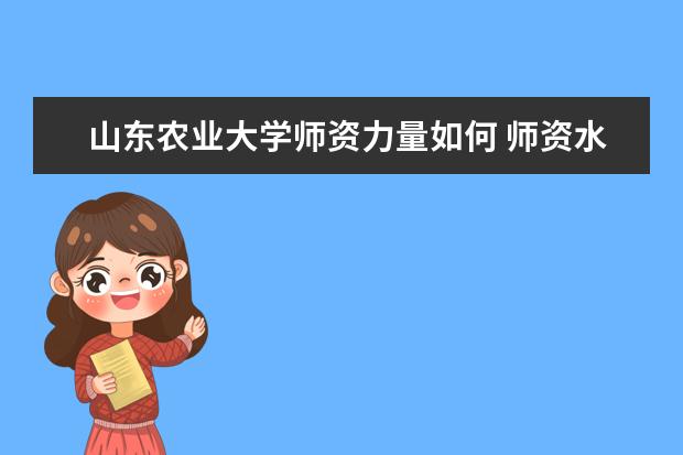 山东农业大学师资力量如何 师资水平怎么样