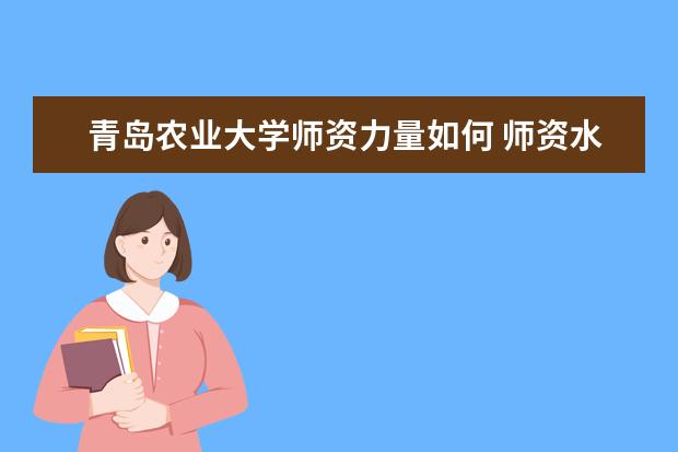 青岛农业大学师资力量如何 师资水平怎么样