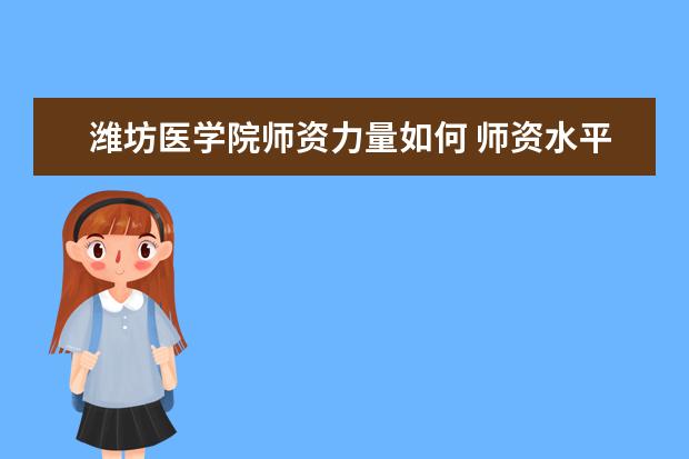 潍坊医学院师资力量如何 师资水平怎么样