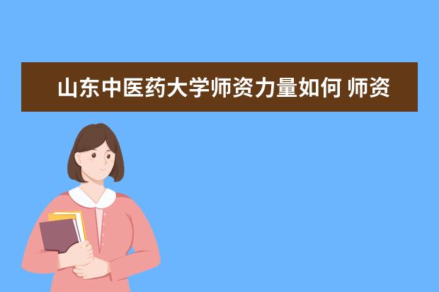 山东中医药大学师资力量如何 师资水平怎么样