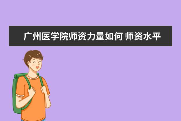 广州医学院师资力量如何 师资水平怎么样