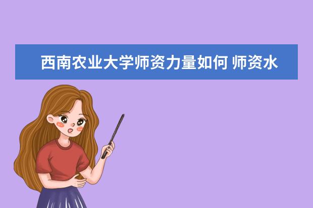 西南农业大学师资力量如何 师资水平怎么样