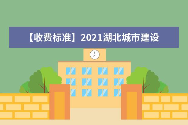 【收费标准】2021湖北城市建设职业技术学院学费多少钱一年-各专业收费标准