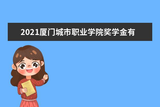 2021厦门城市职业学院奖学金有哪些 奖学金一般多少钱?