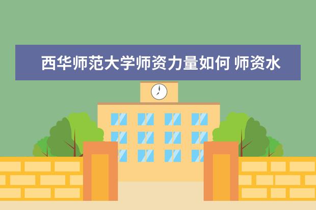 西华师范大学师资力量如何 师资水平怎么样