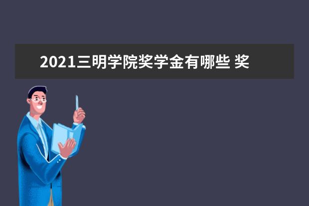 2021三明学院奖学金有哪些 奖学金一般多少钱?