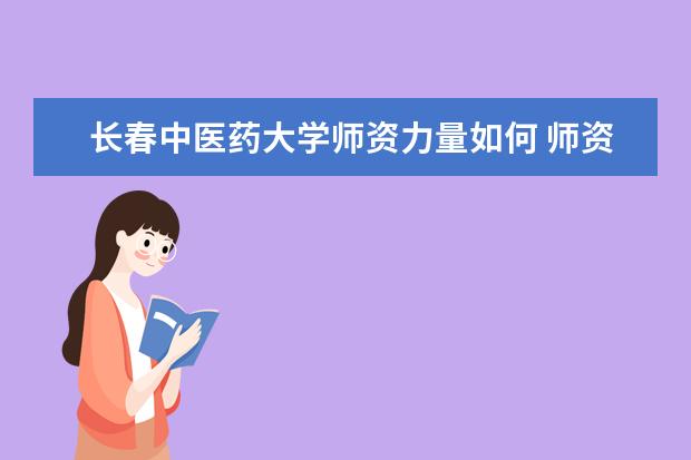 长春中医药大学师资力量如何 师资水平怎么样