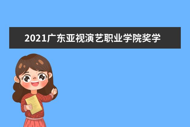 2021广东亚视演艺职业学院奖学金有哪些 奖学金一般多少钱?