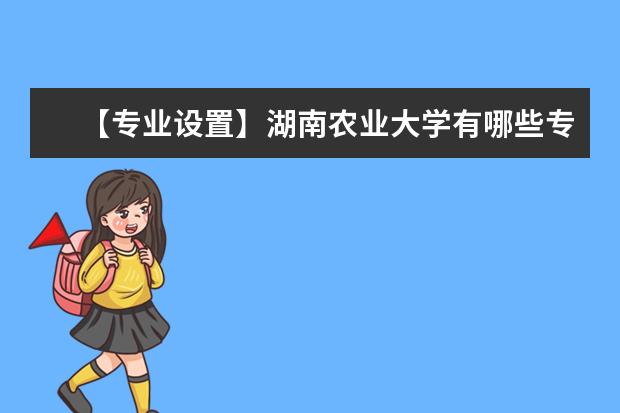 【专业设置】湖南农业大学有哪些专业和院系-什么专业比较好