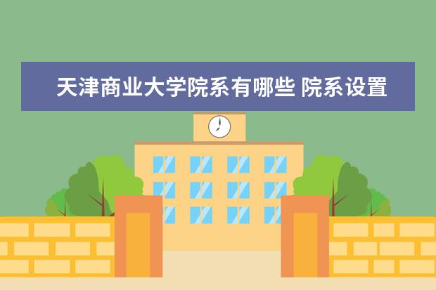 天津商业大学院系有哪些 院系设置介绍