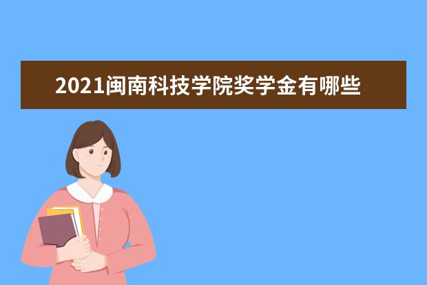 2021闽南科技学院奖学金有哪些 奖学金一般多少钱?