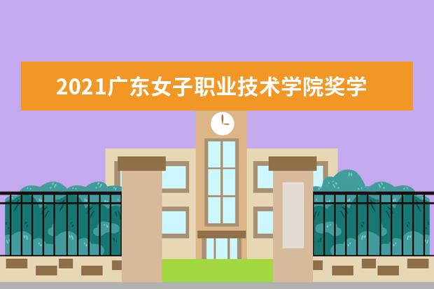 2021广东女子职业技术学院奖学金有哪些 奖学金一般多少钱?