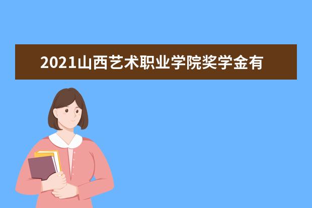 2021山西艺术职业学院奖学金有哪些 奖学金一般多少钱?