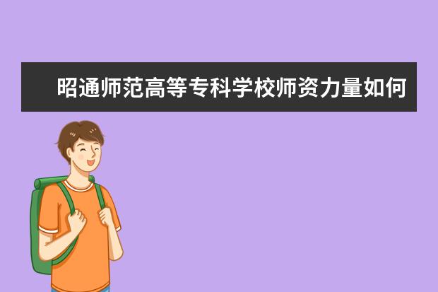 昭通师范高等专科学校师资力量如何 师资水平怎么样