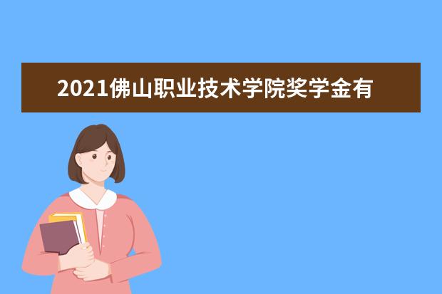 2021佛山职业技术学院奖学金有哪些 奖学金一般多少钱?